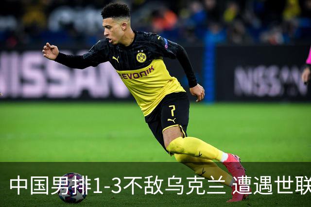 中国男排1-3不敌乌克兰 遭遇世联赛两连败