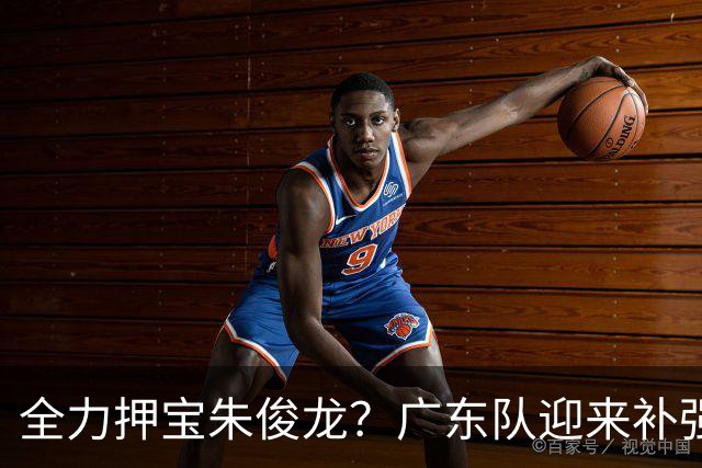 全力押宝朱俊龙？广东队迎来补强机会，这可是杜锋的锋线答案！